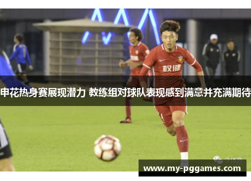 申花热身赛展现潜力 教练组对球队表现感到满意并充满期待