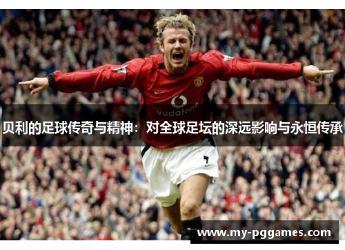 贝利的足球传奇与精神:对全球足坛的深远影响与永恒传承 贝利的足球传奇与精神:对全球足坛的深远影响与永恒传承