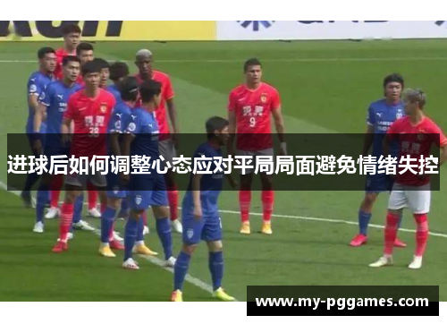 进球后如何调整心态应对平局局面避免情绪失控 进球后如何调整心态应对平局局面避免情绪失控