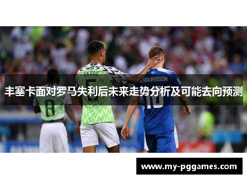 丰塞卡面对罗马失利后未来走势分析及可能去向预测