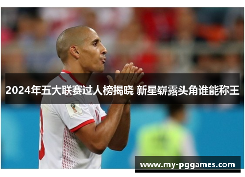 2024年五大联赛过人榜揭晓 新星崭露头角谁能称王