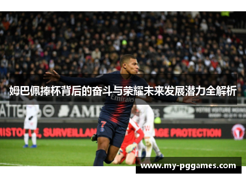 姆巴佩捧杯背后的奋斗与荣耀未来发展潜力全解析