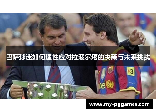巴萨球迷如何理性应对拉波尔塔的决策与未来挑战