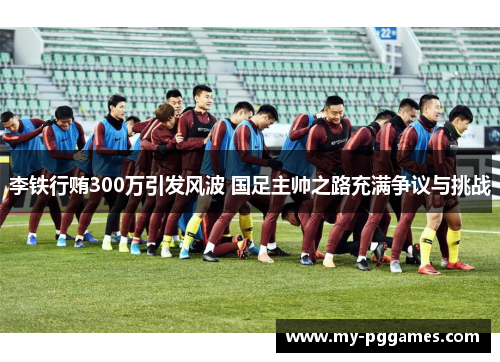 李铁行贿300万引发风波 国足主帅之路充满争议与挑战