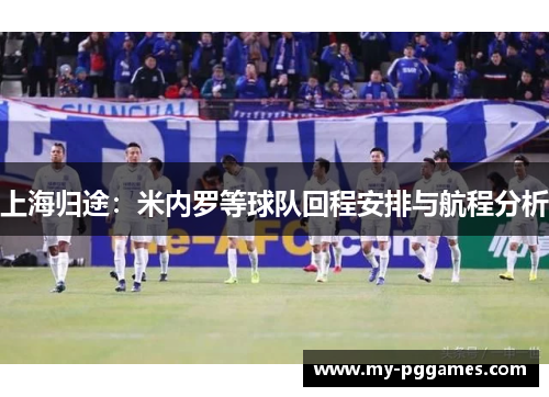 上海归途：米内罗等球队回程安排与航程分析