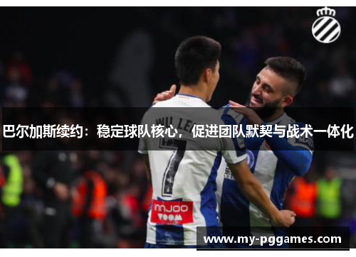 巴尔加斯续约：稳定球队核心，促进团队默契与战术一体化