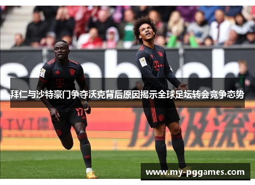 拜仁与沙特豪门争夺沃克背后原因揭示全球足坛转会竞争态势