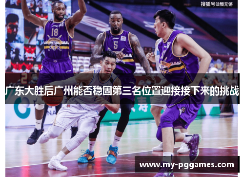 广东大胜后广州能否稳固第三名位置迎接接下来的挑战