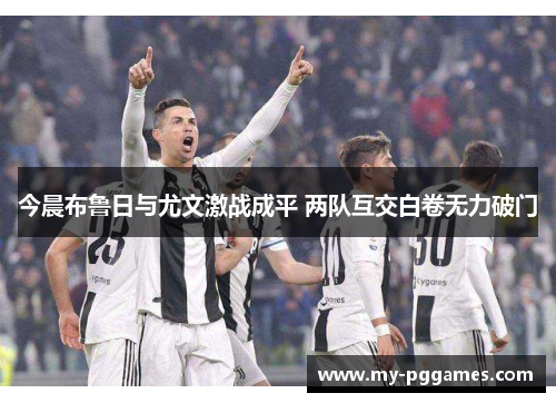 今晨布鲁日与尤文激战成平 两队互交白卷无力破门