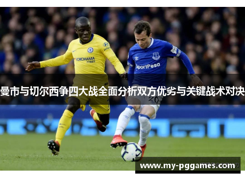 曼市与切尔西争四大战全面分析双方优劣与关键战术对决 曼市与切尔西争四大战全面分析双方优劣与关键战术对决