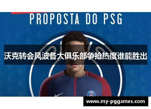 沃克转会风波各大俱乐部争抢热度谁能胜出