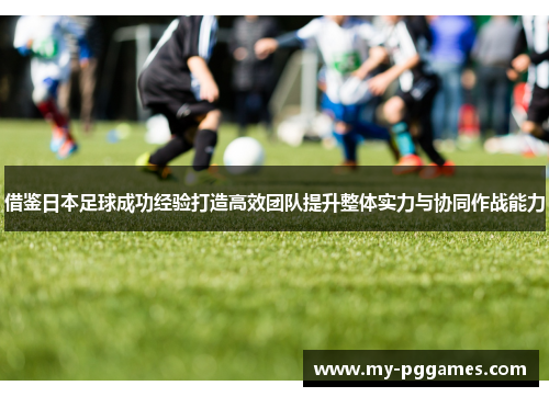 借鉴日本足球成功经验打造高效团队提升整体实力与协同作战能力