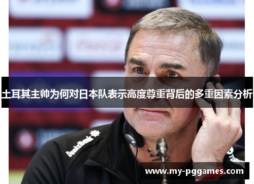 土耳其主帅为何对日本队表示高度尊重背后的多重因素分析