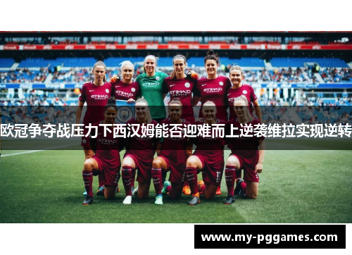 欧冠争夺战压力下西汉姆能否迎难而上逆袭维拉实现逆转