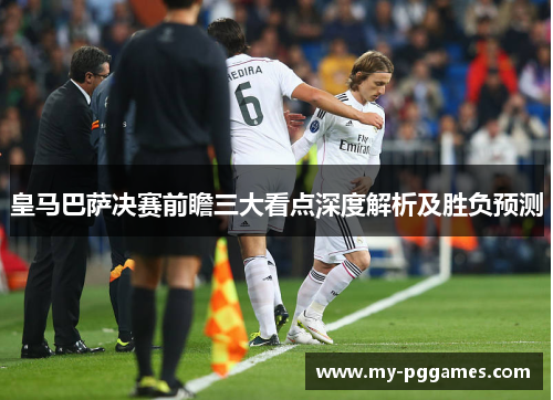 皇马巴萨决赛前瞻三大看点深度解析及胜负预测