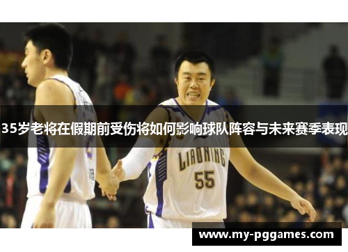 35岁老将在假期前受伤将如何影响球队阵容与未来赛季表现
