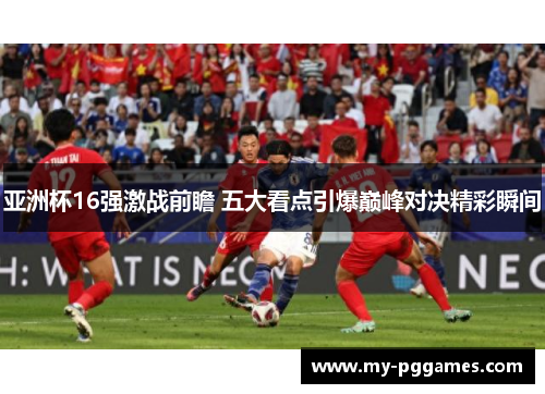 亚洲杯16强激战前瞻 五大看点引爆巅峰对决精彩瞬间 亚洲杯16强激战前瞻 五大看点引爆巅峰对决精彩瞬间