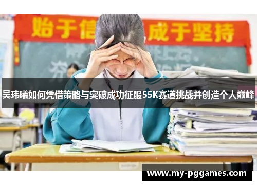 吴玮曦如何凭借策略与突破成功征服55K赛道挑战并创造个人巅峰
