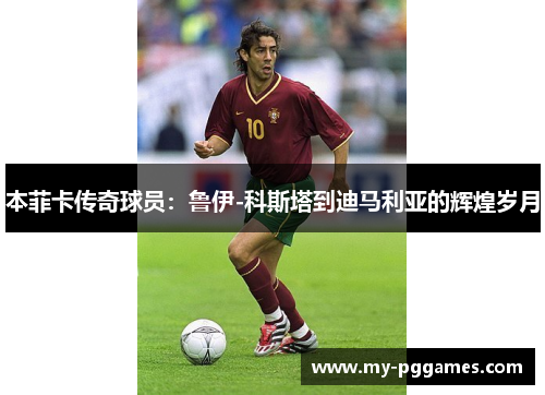 本菲卡传奇球员:鲁伊-科斯塔到迪马利亚的辉煌岁月 本菲卡传奇球员:鲁伊-科斯塔到迪马利亚的辉煌岁月