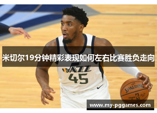 米切尔19分钟精彩表现如何左右比赛胜负走向 米切尔19分钟精彩表现如何左右比赛胜负走向