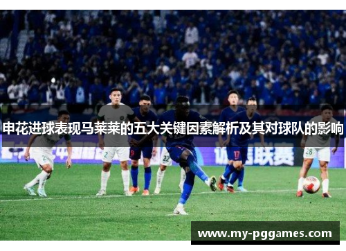 申花进球表现马莱莱的五大关键因素解析及其对球队的影响