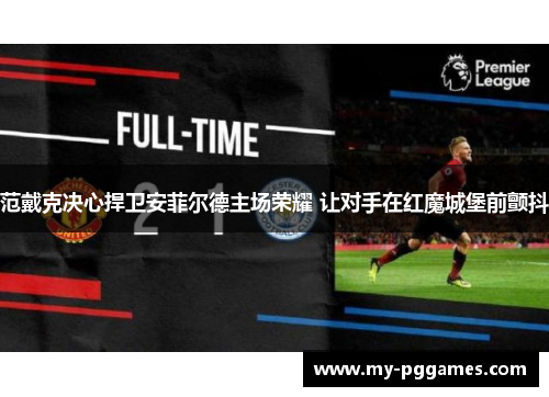 范戴克决心捍卫安菲尔德主场荣耀 让对手在红魔城堡前颤抖 范戴克决心捍卫安菲尔德主场荣耀 让对手在红魔城堡前颤抖