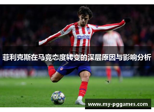 菲利克斯在马竞态度转变的深层原因与影响分析