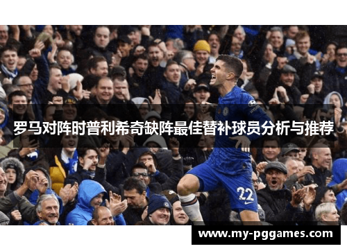 罗马对阵时普利希奇缺阵最佳替补球员分析与推荐