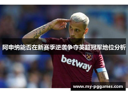 阿申纳能否在新赛季逆袭争夺英超冠军地位分析