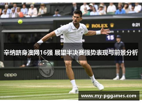 辛纳跻身澳网16强 展望半决赛强势表现与前景分析 辛纳跻身澳网16强 展望半决赛强势表现与前景分析