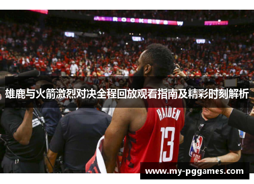雄鹿与火箭激烈对决全程回放观看指南及精彩时刻解析 雄鹿与火箭激烈对决全程回放观看指南及精彩时刻解析