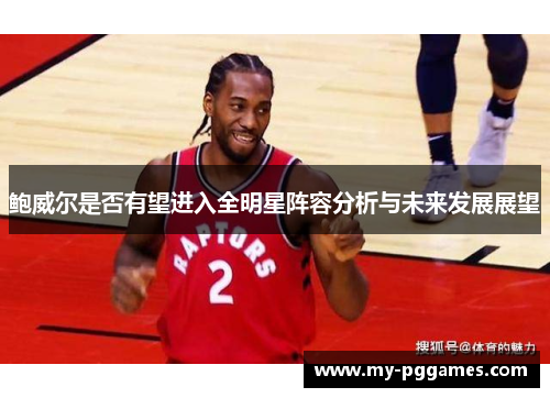 鲍威尔是否有望进入全明星阵容分析与未来发展展望