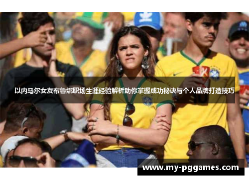 以内马尔女友布鲁娜职场生涯经验解析助你掌握成功秘诀与个人品牌打造技巧