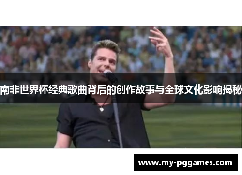南非世界杯经典歌曲背后的创作故事与全球文化影响揭秘