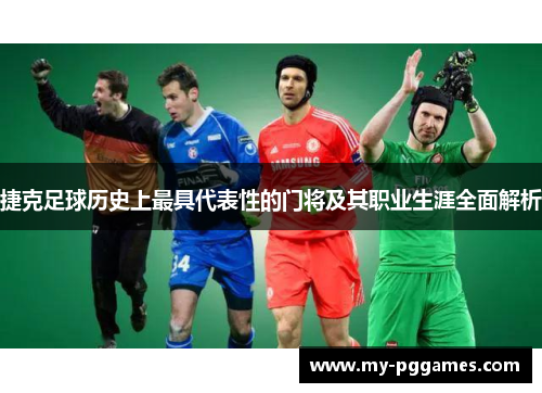 捷克足球历史上最具代表性的门将及其职业生涯全面解析