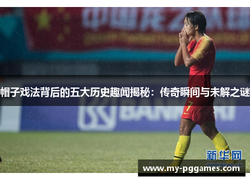 帽子戏法背后的五大历史趣闻揭秘：传奇瞬间与未解之谜