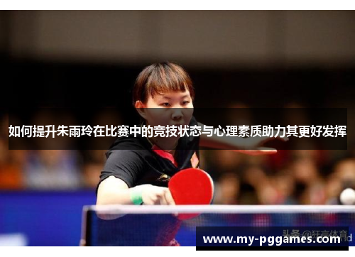 如何提升朱雨玲在比赛中的竞技状态与心理素质助力其更好发挥