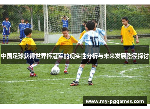 中国足球获得世界杯冠军的现实性分析与未来发展路径探讨 中国足球获得世界杯冠军的现实性分析与未来发展路径探讨
