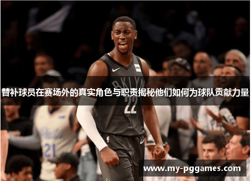替补球员在赛场外的真实角色与职责揭秘他们如何为球队贡献力量