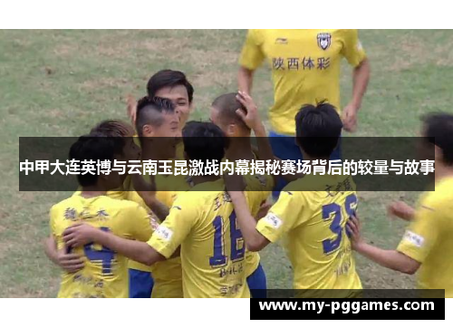 中甲大连英博与云南玉昆激战内幕揭秘赛场背后的较量与故事