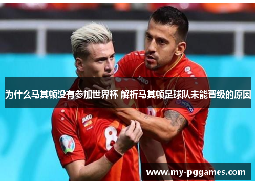 为什么马其顿没有参加世界杯 解析马其顿足球队未能晋级的原因