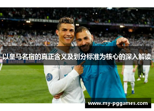 以皇马名宿的真正含义及划分标准为核心的深入解读