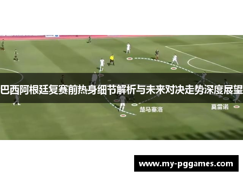 巴西阿根廷复赛前热身细节解析与未来对决走势深度展望