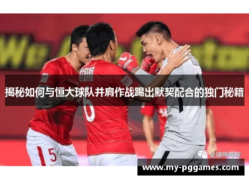 揭秘如何与恒大球队并肩作战踢出默契配合的独门秘籍