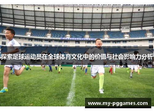 探索足球运动员在全球体育文化中的价值与社会影响力分析