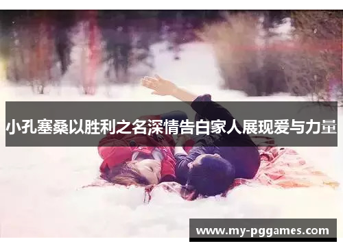 小孔塞桑以胜利之名深情告白家人展现爱与力量