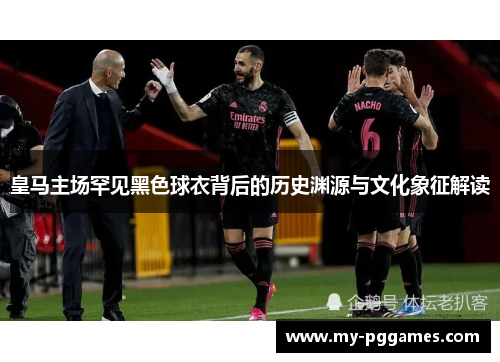 皇马主场罕见黑色球衣背后的历史渊源与文化象征解读