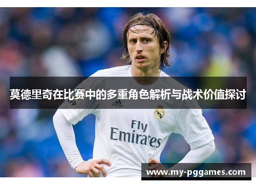 莫德里奇在比赛中的多重角色解析与战术价值探讨