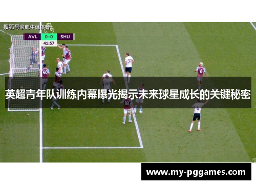 英超青年队训练内幕曝光揭示未来球星成长的关键秘密