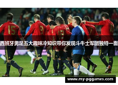 西班牙男足五大趣味冷知识带你发现斗牛士军团独特一面